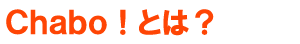 Ｃｈａｂｏ！とは？