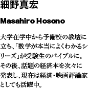 細野真宏　Masahiro Hosono　大学在学中から予備校の教壇に立ち、「数学が本当によくわかるシリーズ」が受験生のバイブルに。その後、話題の経済本を次々に発表し、現在は経済・映画評論家としても活躍中。