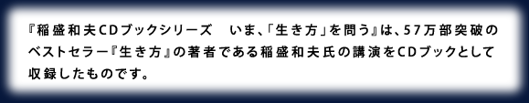 稲盛和夫「CDブックシリーズ」は、稲盛和夫氏著「生き方」の大反響を受けて、同氏が自身の肉声で改めて語る人生哲学を収録した二冊のCDブックです。