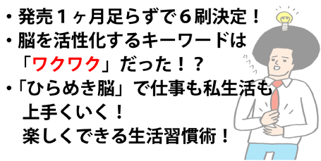 ・発売1ヶ月足らずで6刷決定!
・脳を活発化するキーワードは「ワクワク」だった!
・「ひらめき脳」で仕事も私生活も上手くいく!楽しくできる生活習慣術