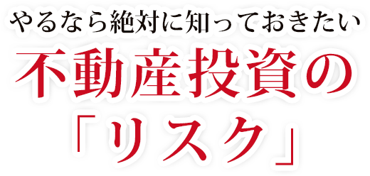 やるなら絶対に知っておきたい　不動産投資の「リスク」