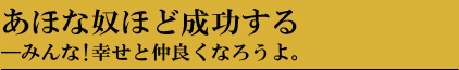 あほな奴ほど成功する ―みんな！幸せと仲良くなろうよ。