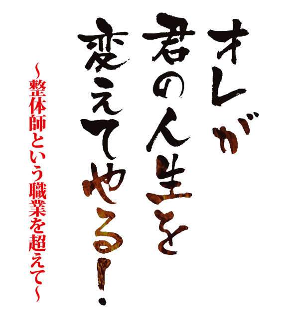 オレが君の人生を変えてやる！～整体師という職業を超えて～