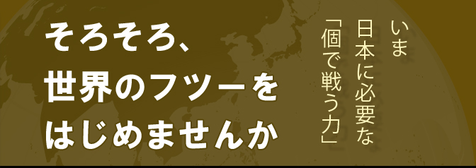 そろそろ、世界のフツーをはじめませんか　いま日本人に必要な「個で戦う力」