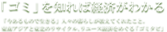 「ゴミ」を知れば経済がわかる「今あるもので生きる」人々の暮らしが教えてくれたこと。東南アジアと東北のリサイクル、リユース経済をめぐる「ゴミタビ」