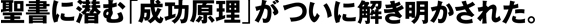 聖書に潜む「成功原理」が
ついに解き明かされた。