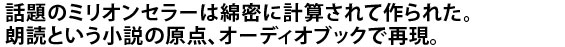話題のミリオンセラーは
綿密に計算されて作られた。朗読という小説の原点、オーディオブックで再現。