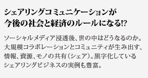 シェアリングコミュニケーションが今後の社会と経済のルールになる!?ソーシャルメディア浸透後、世の中はどうなるのか。大規模コラボレーションとコミュニティが生み出す、情報、資源、モノの共有（シェア）。黒字化しているシェアリングビジネスの実例も豊富。