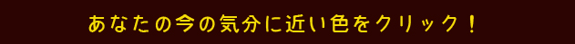 あなたの今の気分に近い色をクリック！