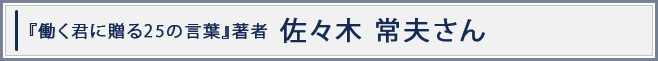「働く君に贈る25の言葉」著者 佐々木 常夫さん