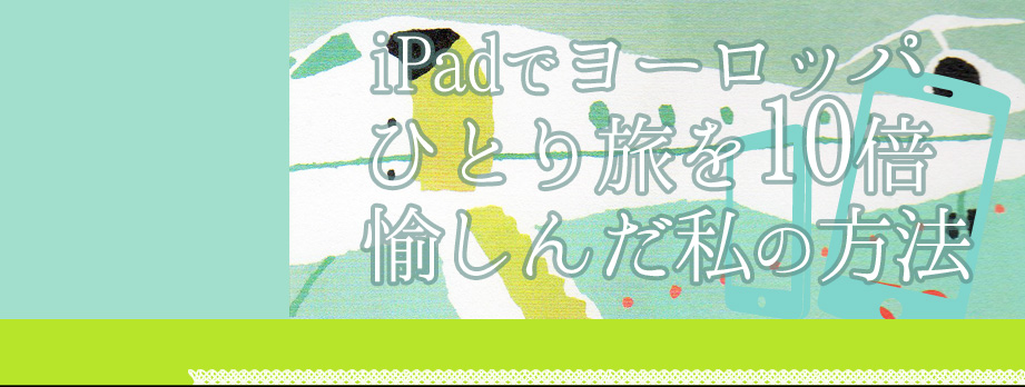 海外初心者でも一人旅を満喫するノウハウとは？「iPadでヨーロッパひとり旅を10倍愉しんだ私の方法」