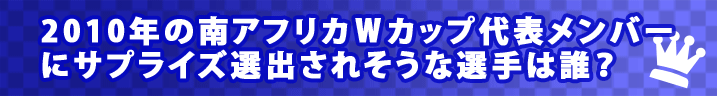 2010年の南アフリカWカップ代表メンバーにサプライズ選出されそうな選手は誰?