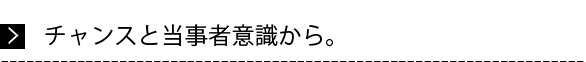 チャンスと当事者意識から。