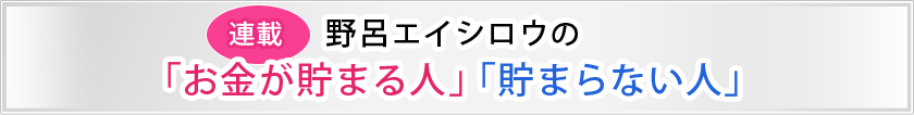 連載　野呂エイシロウの「お金が貯まる人」「貯まらない人」