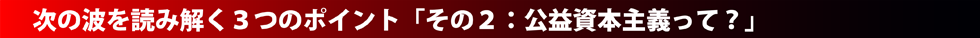 次の波を読み解く３つのポイント「その2：公益資本主義って？」