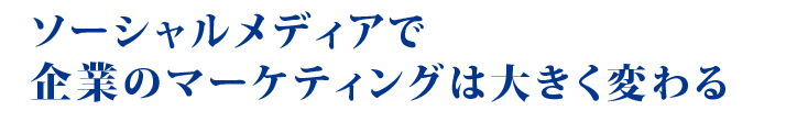 ソーシャルメディアで企業のマーケティングは大きく変わる