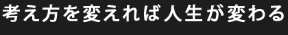 考え方を変えれば人生が変わる