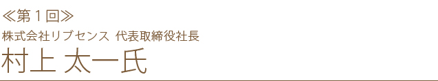 <第一回>株式会社リブセンス 代表取締役社長 村上太一氏