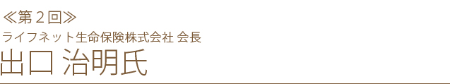 ＜第二回＞ライフネット生命保険株式会社 会長 出口 治明 氏