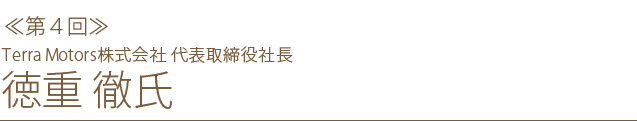 <第4回>Terra Motors株式会社 代表取締役社長 徳重 徹 氏