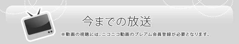 今までの放送 ※動画の視聴には、ニコニコ動画のプレアム会員登録が必要となります。