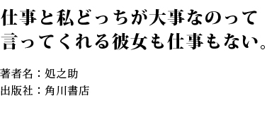 仕事と私どっちが大事なのって言ってくれる彼女も仕事もない。 著者名：処之助 出版社：角川書店