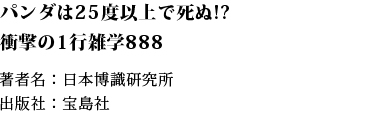 パンダは25度以上で死ぬ!? 衝撃の1行雑学888　著者名：日本博識研究所 出版社：宝島社