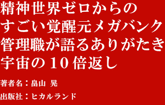 『精神世界ゼロからのすごい覚醒元メガバンク管理職が語るありがたき宇宙の１０倍返し』著者：畠山 晃 　出版社:ヒカルランド