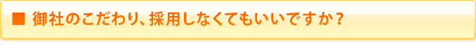 ■御社のこだわり、採用しなくてもいいですか？