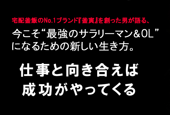 宅配釜飯のNO.１ブランド『釜寅』を創った男が語る、
     今こそ“最強のサラリーマン＆OL”になるための新しい生き方。仕事と向き合えば成功がやってくる