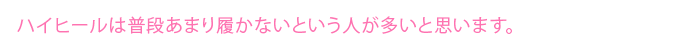 ハイヒールは普段あまり履かないという人が多いと思います。