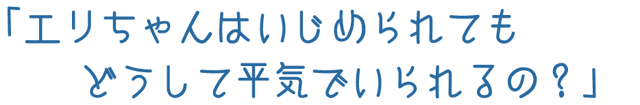 ｢エリちゃんはいじめられてもどうして平気でいられるの？｣