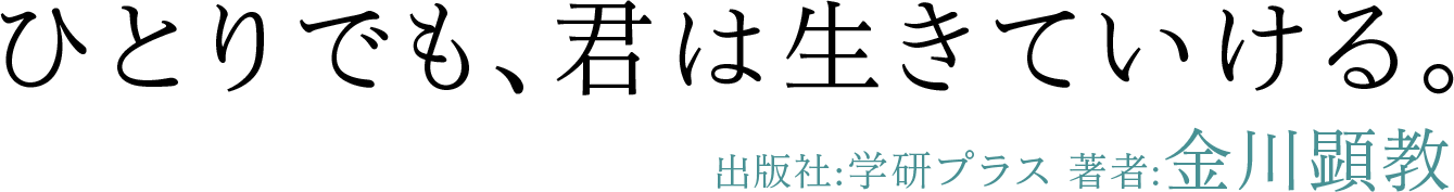 「ひとりでも、君は生きていける。」出版社：学研プラス　著者：金川顕教