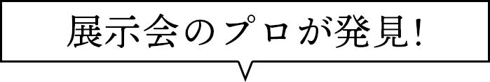 展示会のプロが発見!