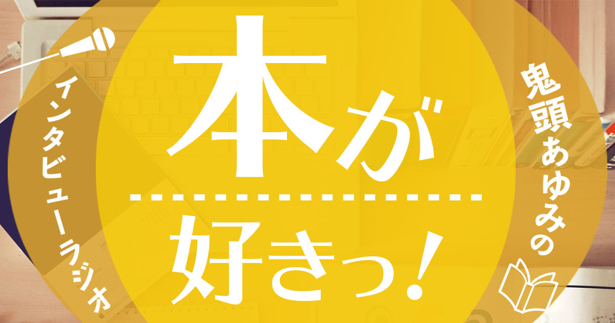鬼頭あゆみのインタビューラジオ「本が好きっ！」第45回 - 新刊JP