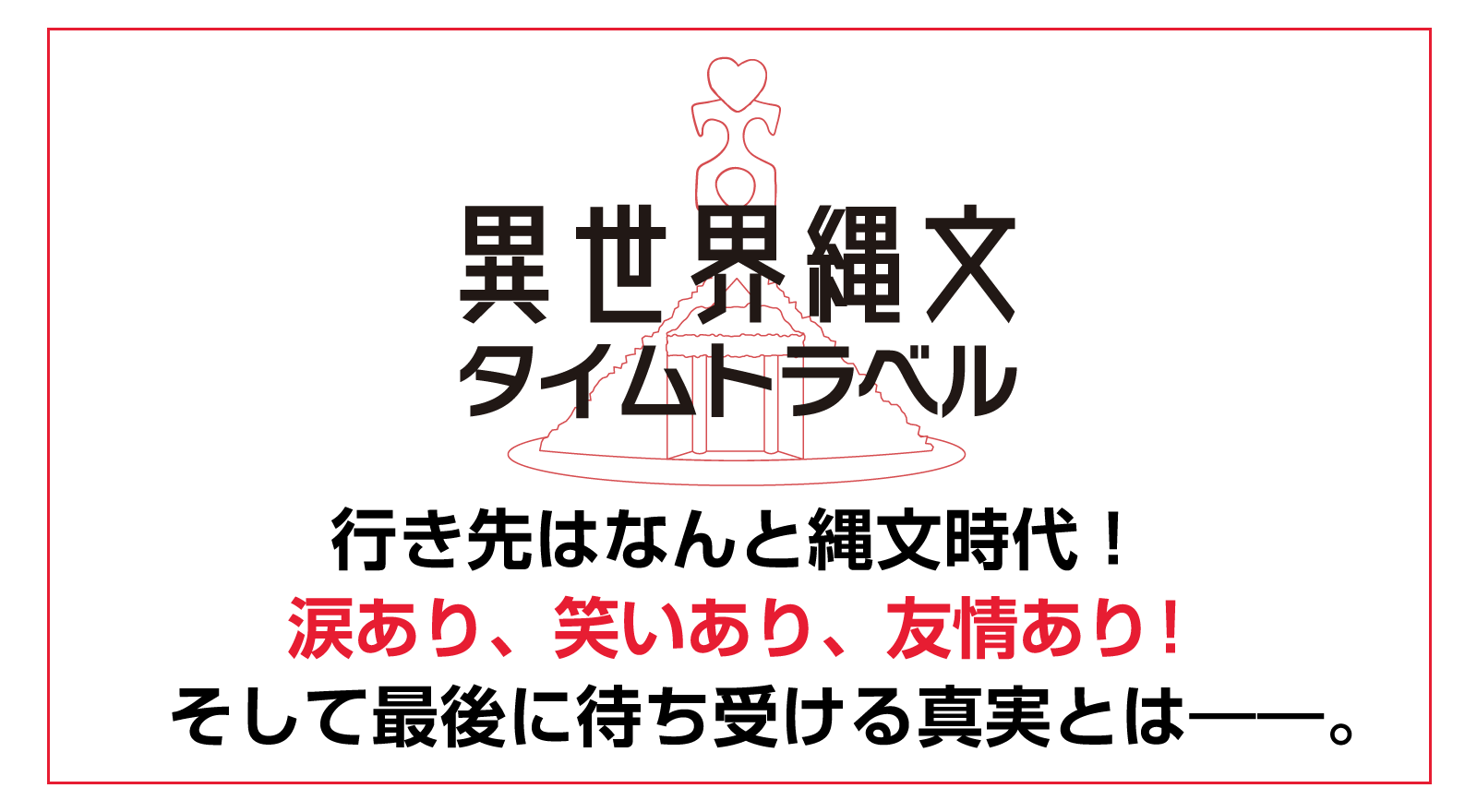 行き先はなんと縄文時代！涙あり、笑いあり、友情あり！そして最後に待ち受ける真実とは――。