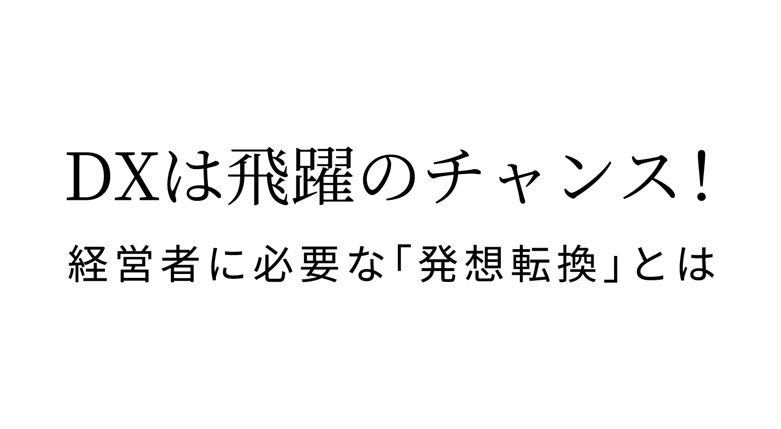 DXは飛躍のチャンス！経営者に必要な「発想転換」とは
