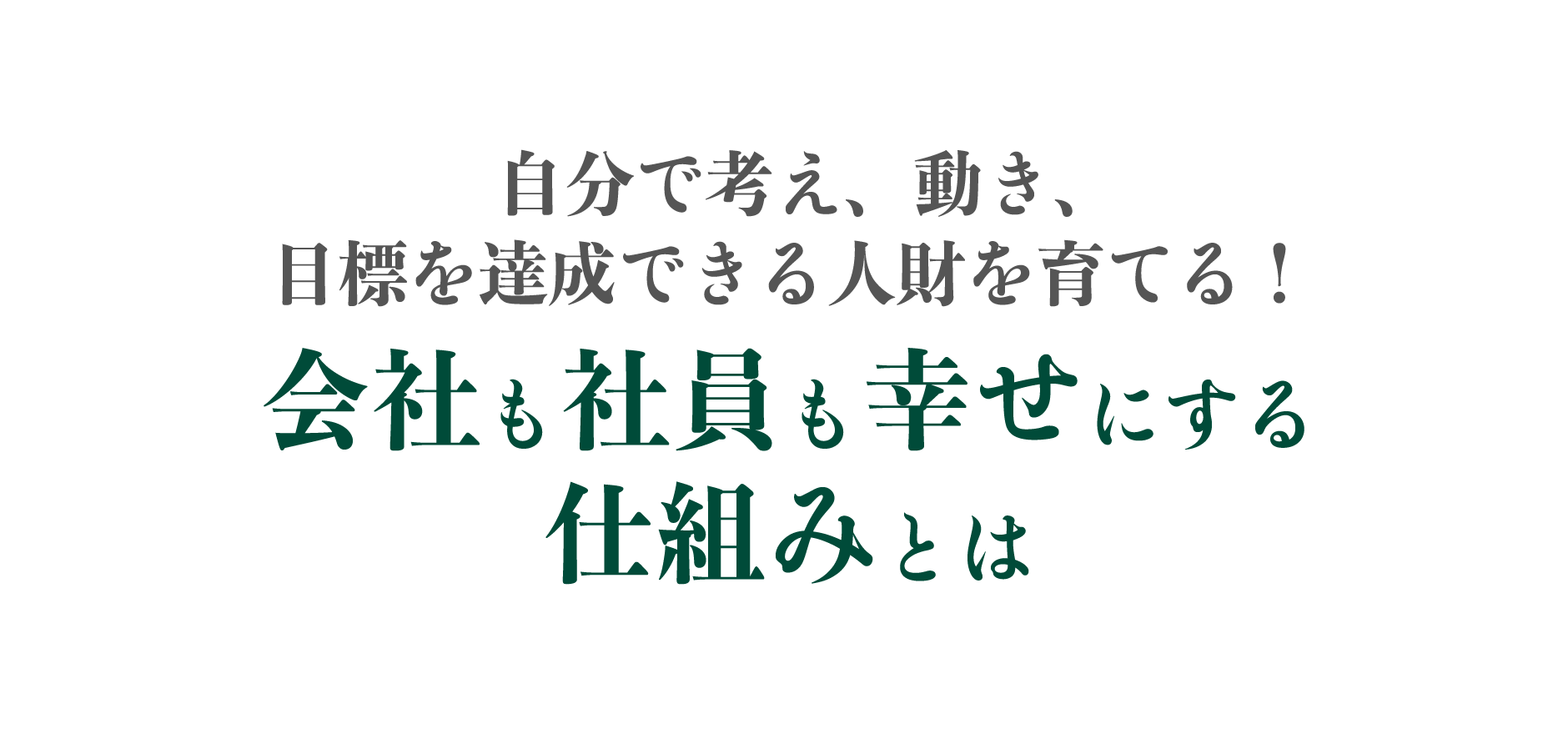 自分で考え、動き、目標を達成できる人財を育てる！会社も社員も幸せにする仕組みとは