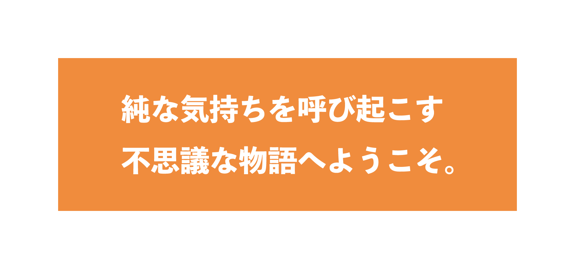 純な気持ちを呼び起こす不思議な物語へようこそ。