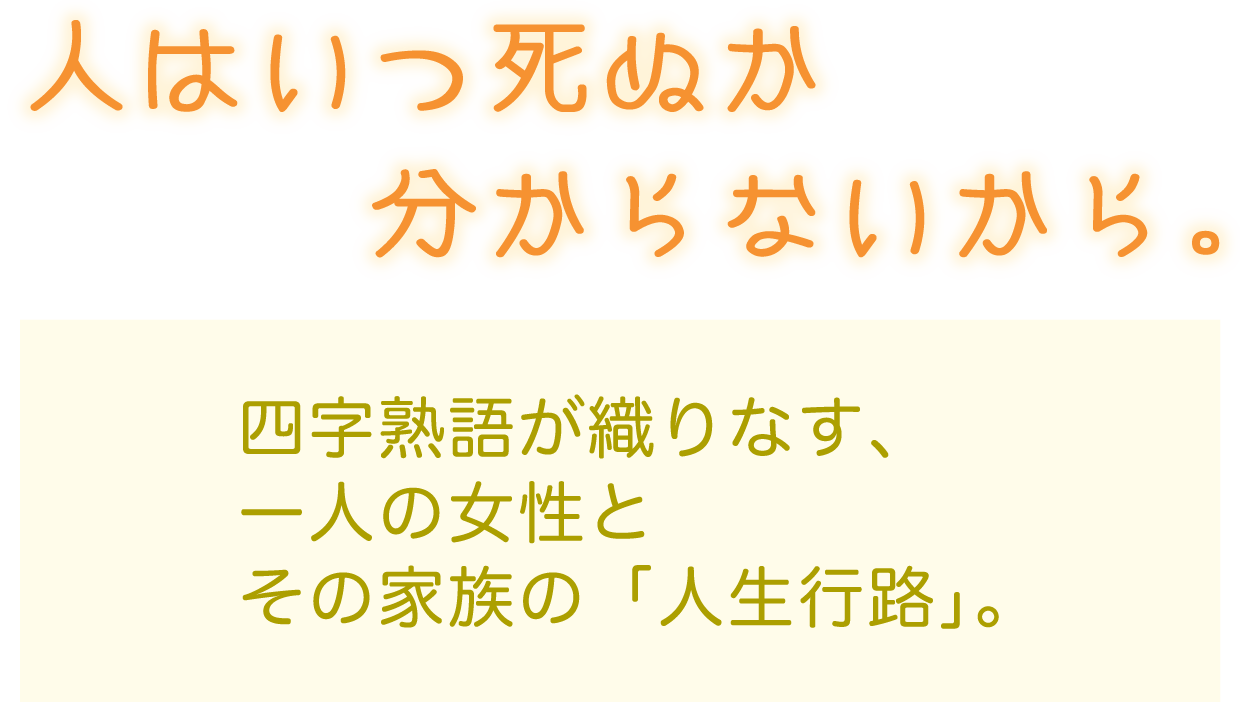 人はいつ死ぬか分からないから。四字熟語が織りなす、一人の女性とその家族の「人生行路」。