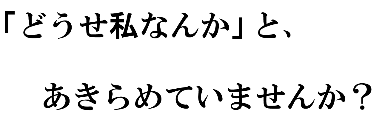 「どうせ私なんか」と、あきらめていませんか？