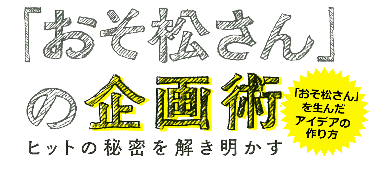 『「おそ松さん」の企画術ヒットの秘密を解き明かす』「おそ松さん」を生んだアイデアの作り方