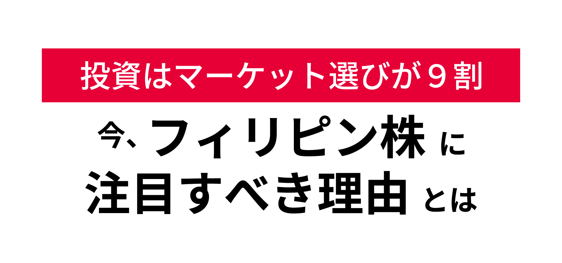 投資はマーケット選びが９割
今、フィリピン株に注目すべき理由とは