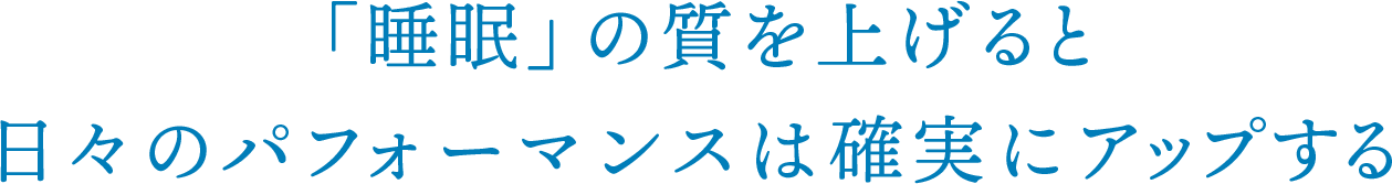 「睡眠」の質を上げると日々のパフォーマンスは確実にアップする