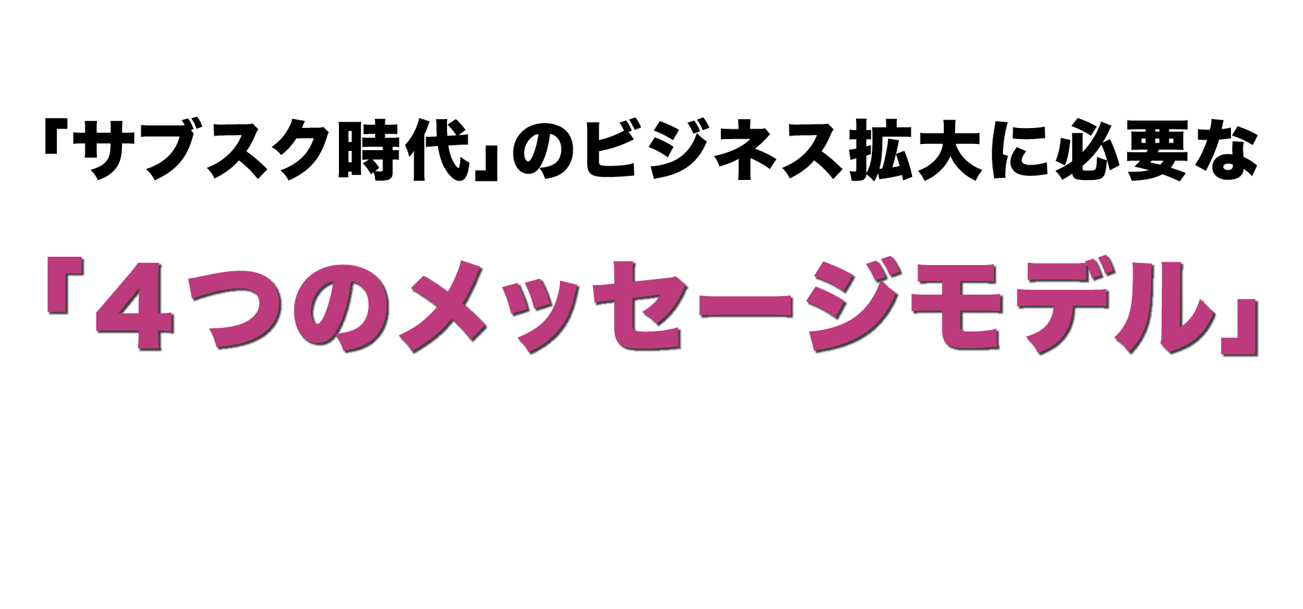 「サブスク時代」のビジネス拡大に必要な「４つのメッセージモデル」とは