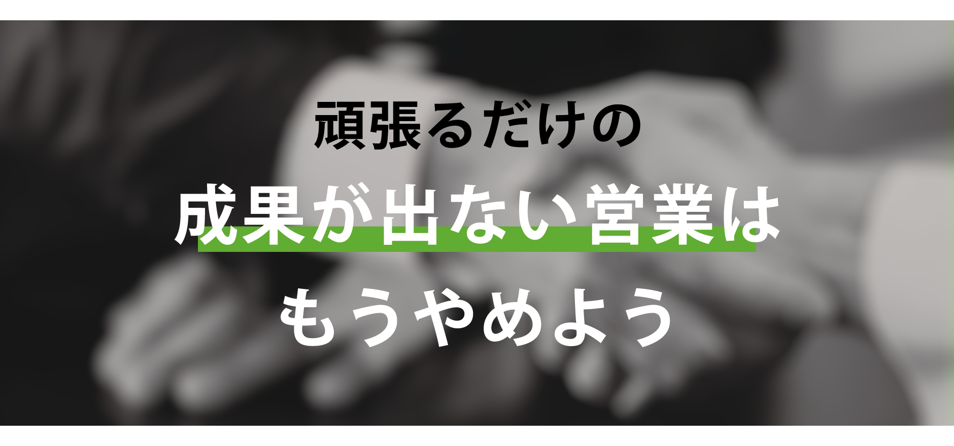 頑張るだけの成果が出ない営業はもうやめよう