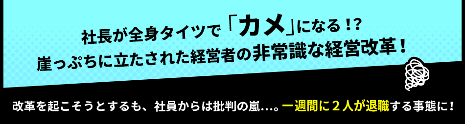 社長が全身タイツで「カメ」になる！？崖っぷちに立たされた経営者の非常識な経営改革！