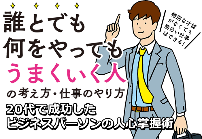 「誰とでも何をやってもうまくいく人の考え方・仕事のやり方」20代で成功したビジネスパーソンの人心掌握術