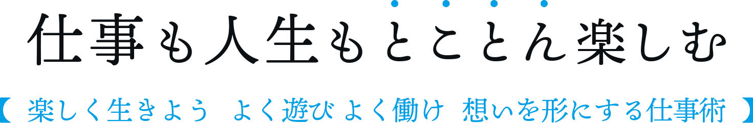 『仕事も人生もとことん楽しむ 楽しく生きよう よく遊び よく働け 想いを形にする仕事術』