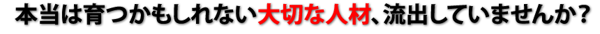 本当は育つかもしれない大切な人材、流出していませんか？